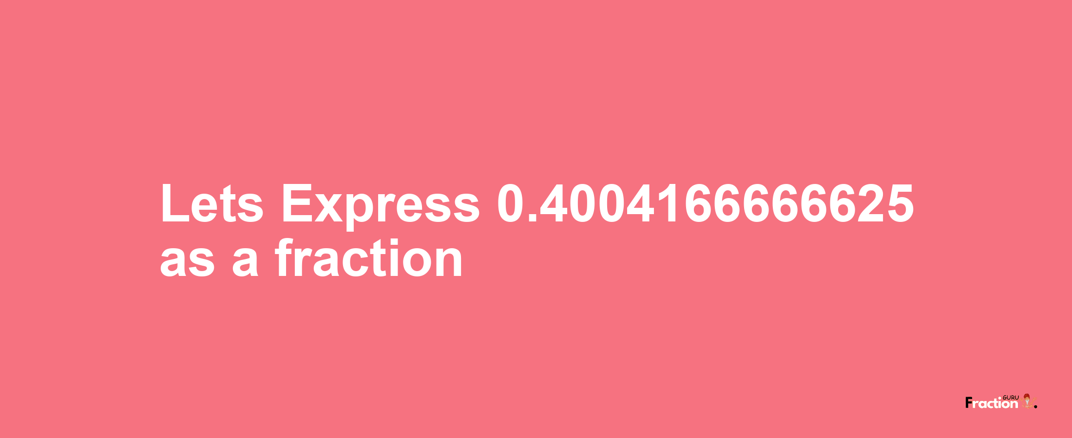 Lets Express 0.4004166666625 as afraction